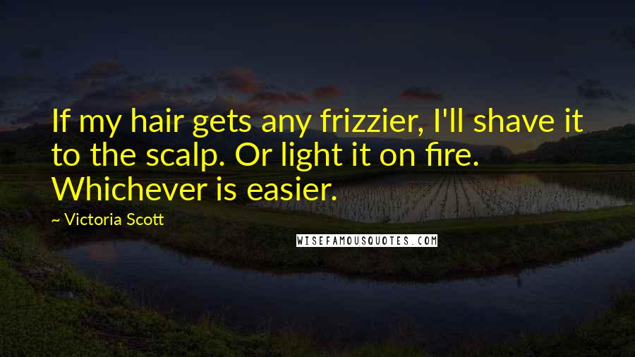 Victoria Scott Quotes: If my hair gets any frizzier, I'll shave it to the scalp. Or light it on fire. Whichever is easier.