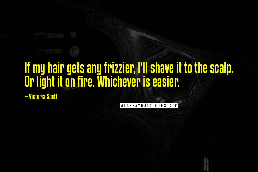 Victoria Scott Quotes: If my hair gets any frizzier, I'll shave it to the scalp. Or light it on fire. Whichever is easier.