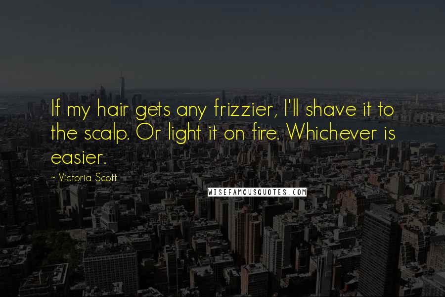 Victoria Scott Quotes: If my hair gets any frizzier, I'll shave it to the scalp. Or light it on fire. Whichever is easier.