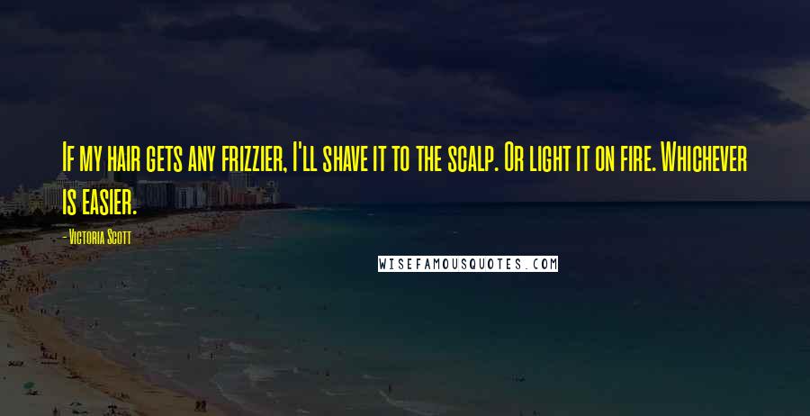 Victoria Scott Quotes: If my hair gets any frizzier, I'll shave it to the scalp. Or light it on fire. Whichever is easier.