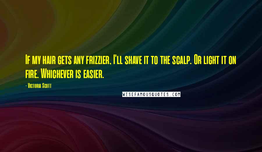 Victoria Scott Quotes: If my hair gets any frizzier, I'll shave it to the scalp. Or light it on fire. Whichever is easier.