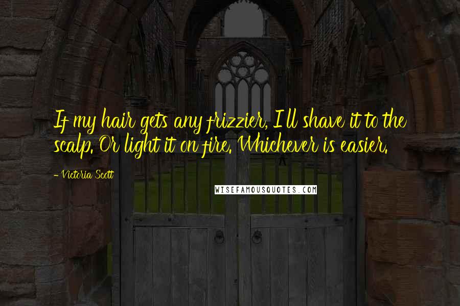 Victoria Scott Quotes: If my hair gets any frizzier, I'll shave it to the scalp. Or light it on fire. Whichever is easier.