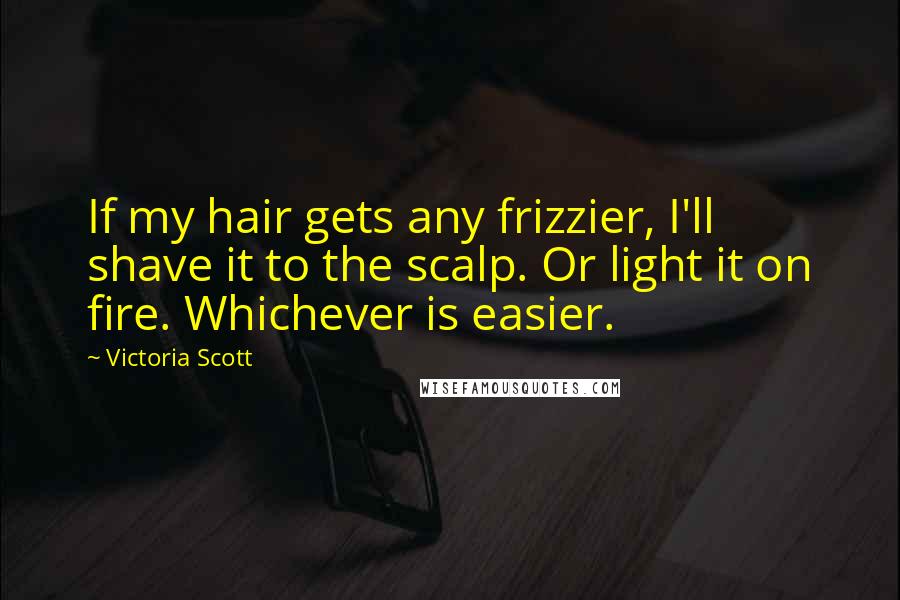 Victoria Scott Quotes: If my hair gets any frizzier, I'll shave it to the scalp. Or light it on fire. Whichever is easier.