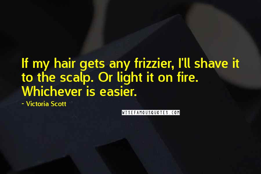 Victoria Scott Quotes: If my hair gets any frizzier, I'll shave it to the scalp. Or light it on fire. Whichever is easier.