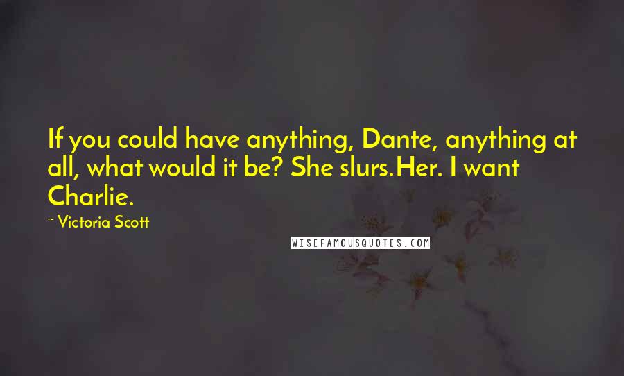 Victoria Scott Quotes: If you could have anything, Dante, anything at all, what would it be? She slurs.Her. I want Charlie.