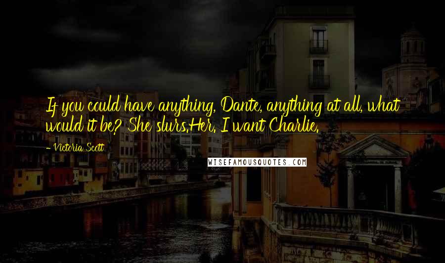 Victoria Scott Quotes: If you could have anything, Dante, anything at all, what would it be? She slurs.Her. I want Charlie.