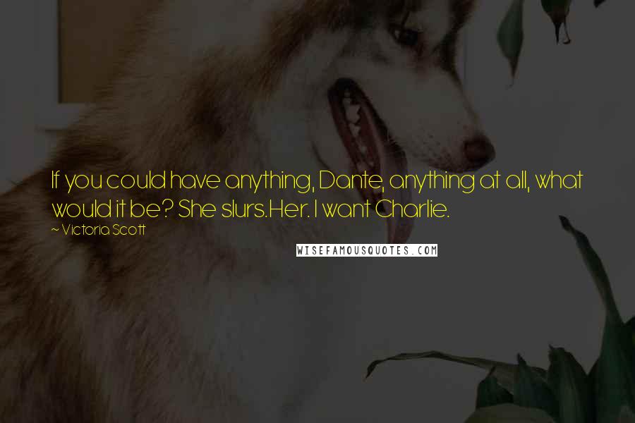 Victoria Scott Quotes: If you could have anything, Dante, anything at all, what would it be? She slurs.Her. I want Charlie.