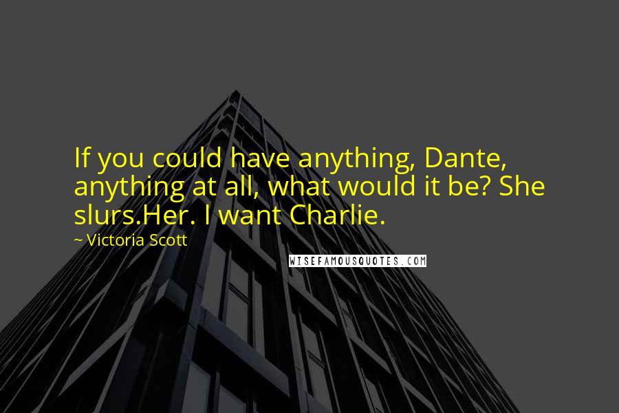 Victoria Scott Quotes: If you could have anything, Dante, anything at all, what would it be? She slurs.Her. I want Charlie.
