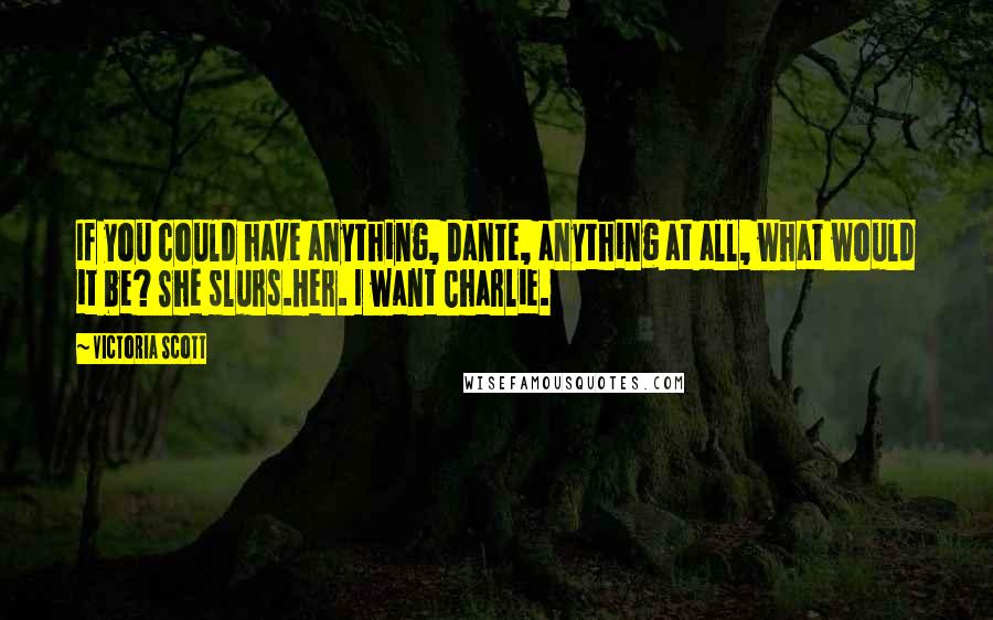 Victoria Scott Quotes: If you could have anything, Dante, anything at all, what would it be? She slurs.Her. I want Charlie.