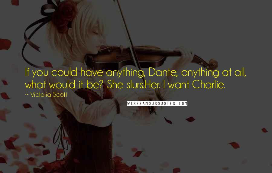 Victoria Scott Quotes: If you could have anything, Dante, anything at all, what would it be? She slurs.Her. I want Charlie.