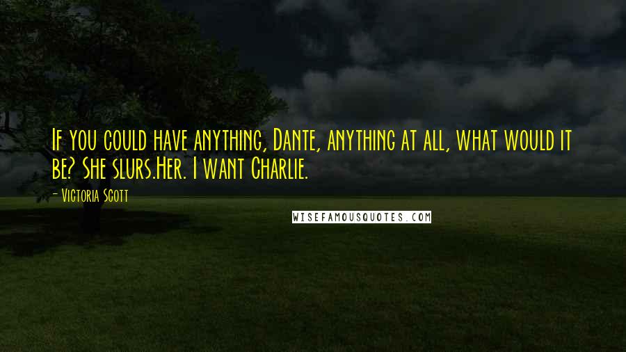 Victoria Scott Quotes: If you could have anything, Dante, anything at all, what would it be? She slurs.Her. I want Charlie.