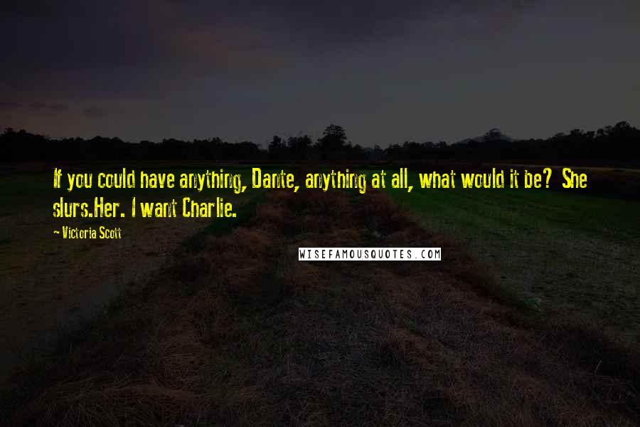 Victoria Scott Quotes: If you could have anything, Dante, anything at all, what would it be? She slurs.Her. I want Charlie.