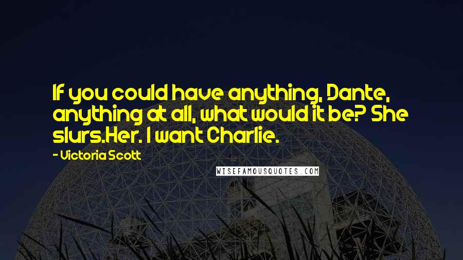 Victoria Scott Quotes: If you could have anything, Dante, anything at all, what would it be? She slurs.Her. I want Charlie.