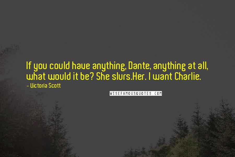 Victoria Scott Quotes: If you could have anything, Dante, anything at all, what would it be? She slurs.Her. I want Charlie.