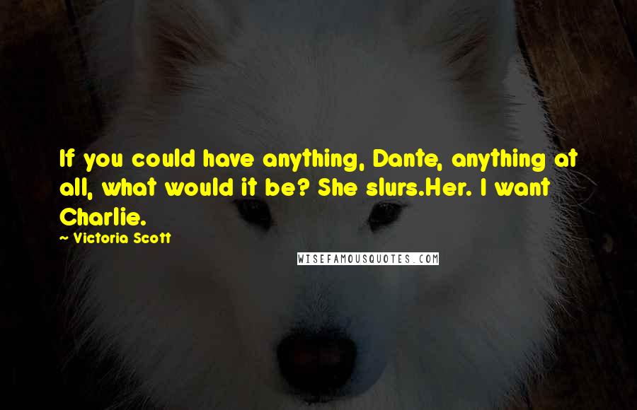 Victoria Scott Quotes: If you could have anything, Dante, anything at all, what would it be? She slurs.Her. I want Charlie.