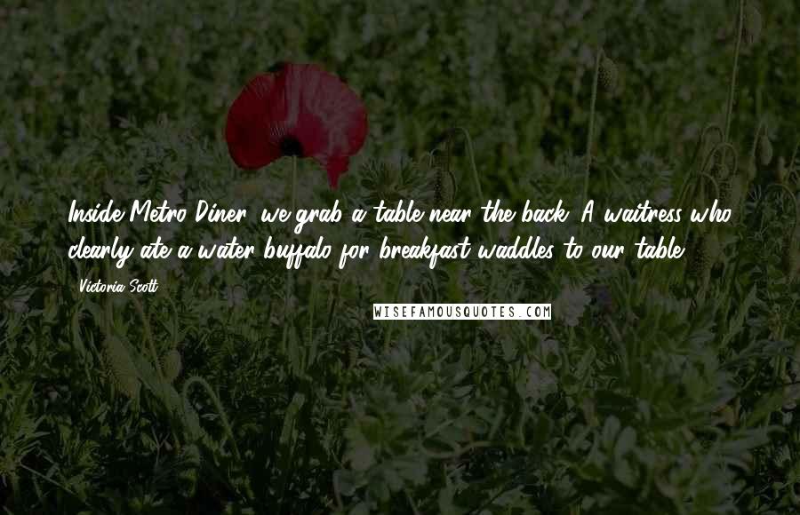 Victoria Scott Quotes: Inside Metro Diner, we grab a table near the back. A waitress who clearly ate a water buffalo for breakfast waddles to our table.
