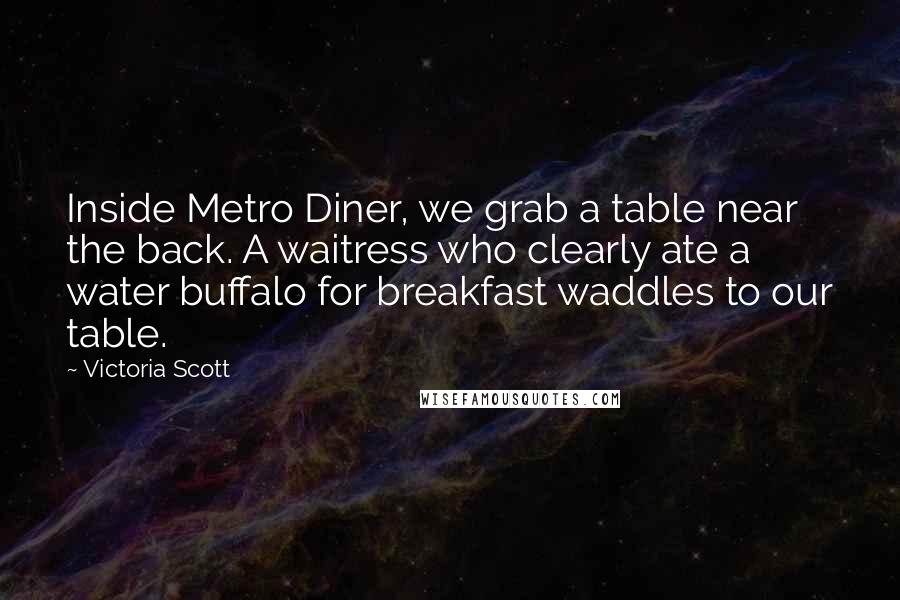 Victoria Scott Quotes: Inside Metro Diner, we grab a table near the back. A waitress who clearly ate a water buffalo for breakfast waddles to our table.