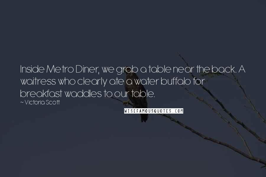 Victoria Scott Quotes: Inside Metro Diner, we grab a table near the back. A waitress who clearly ate a water buffalo for breakfast waddles to our table.
