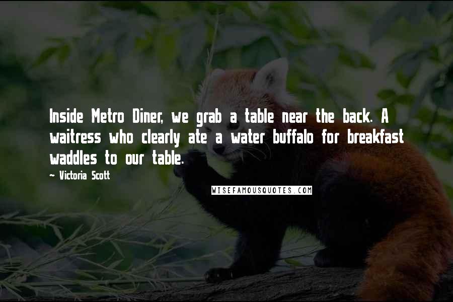 Victoria Scott Quotes: Inside Metro Diner, we grab a table near the back. A waitress who clearly ate a water buffalo for breakfast waddles to our table.