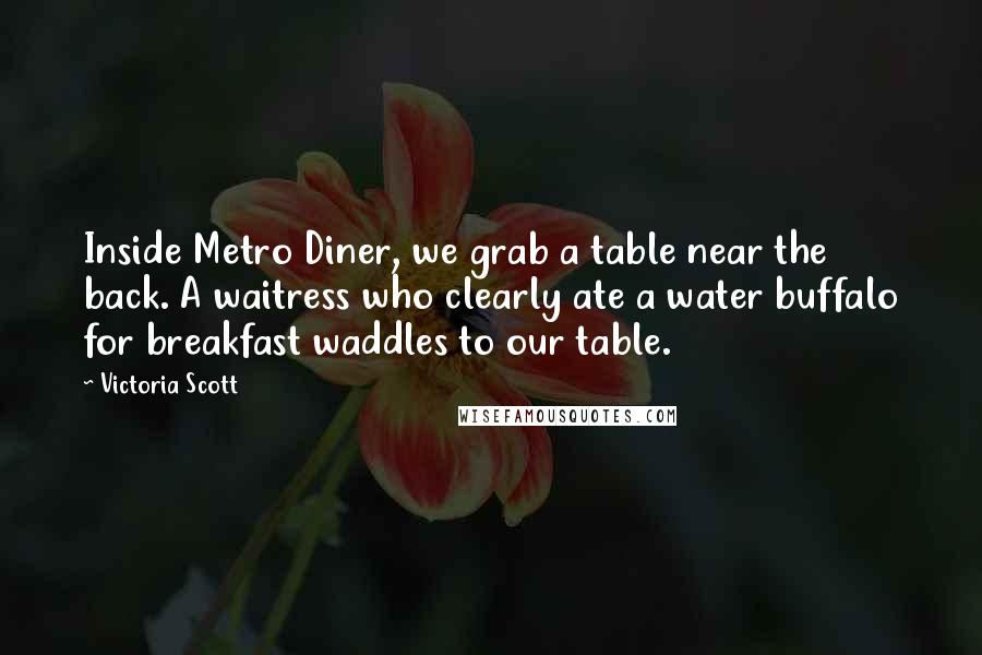 Victoria Scott Quotes: Inside Metro Diner, we grab a table near the back. A waitress who clearly ate a water buffalo for breakfast waddles to our table.