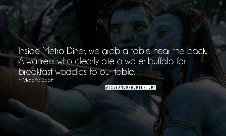 Victoria Scott Quotes: Inside Metro Diner, we grab a table near the back. A waitress who clearly ate a water buffalo for breakfast waddles to our table.