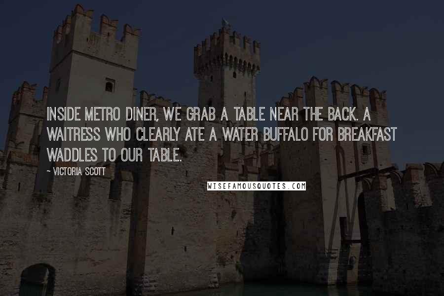 Victoria Scott Quotes: Inside Metro Diner, we grab a table near the back. A waitress who clearly ate a water buffalo for breakfast waddles to our table.