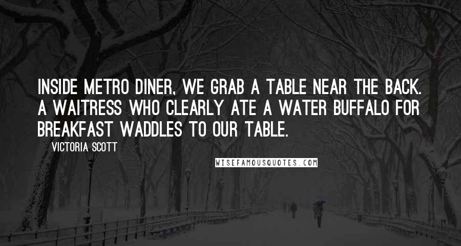 Victoria Scott Quotes: Inside Metro Diner, we grab a table near the back. A waitress who clearly ate a water buffalo for breakfast waddles to our table.