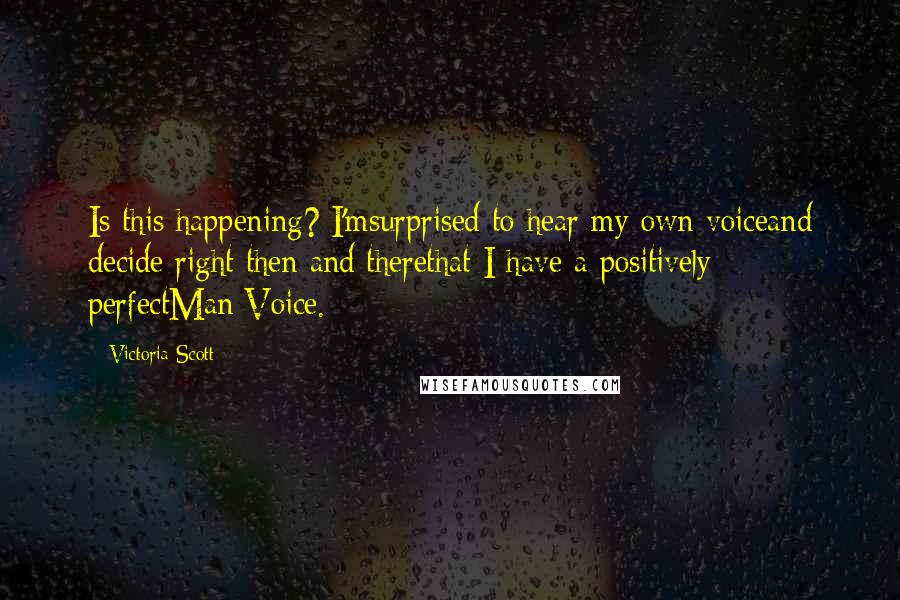 Victoria Scott Quotes: Is this happening? I'msurprised to hear my own voiceand decide right then and therethat I have a positively perfectMan Voice.