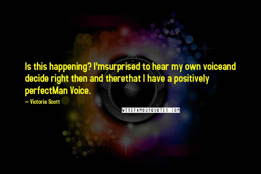 Victoria Scott Quotes: Is this happening? I'msurprised to hear my own voiceand decide right then and therethat I have a positively perfectMan Voice.