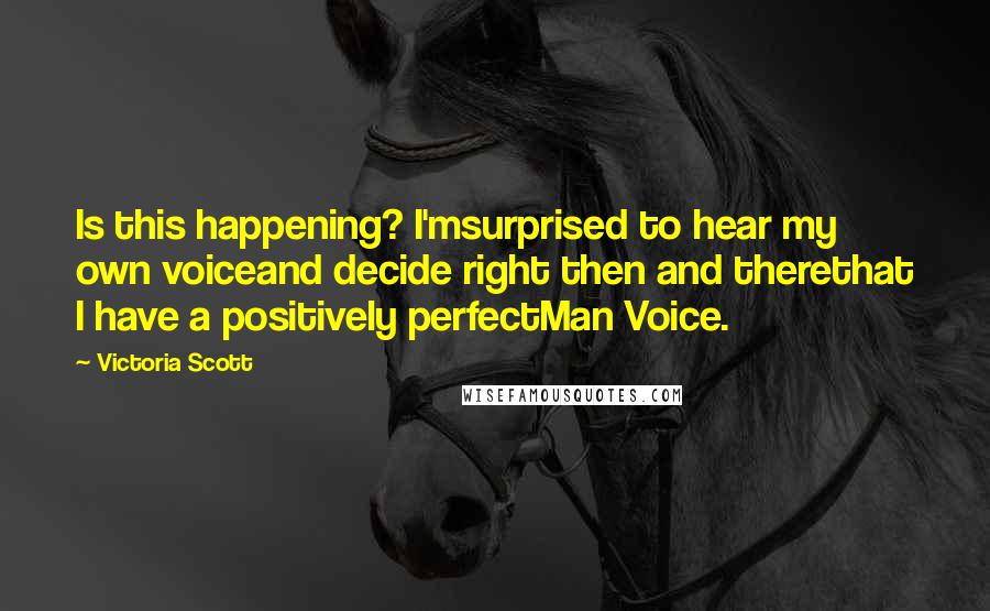 Victoria Scott Quotes: Is this happening? I'msurprised to hear my own voiceand decide right then and therethat I have a positively perfectMan Voice.