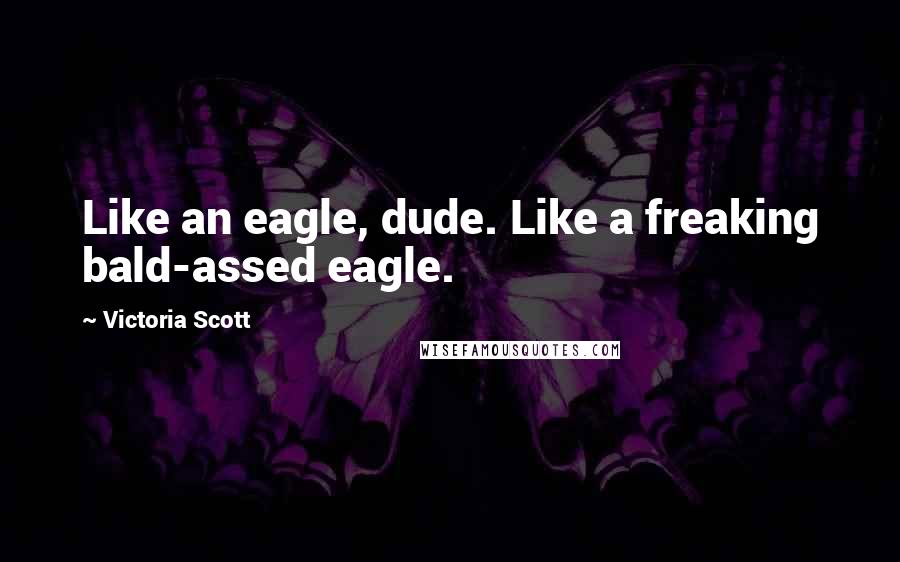 Victoria Scott Quotes: Like an eagle, dude. Like a freaking bald-assed eagle.