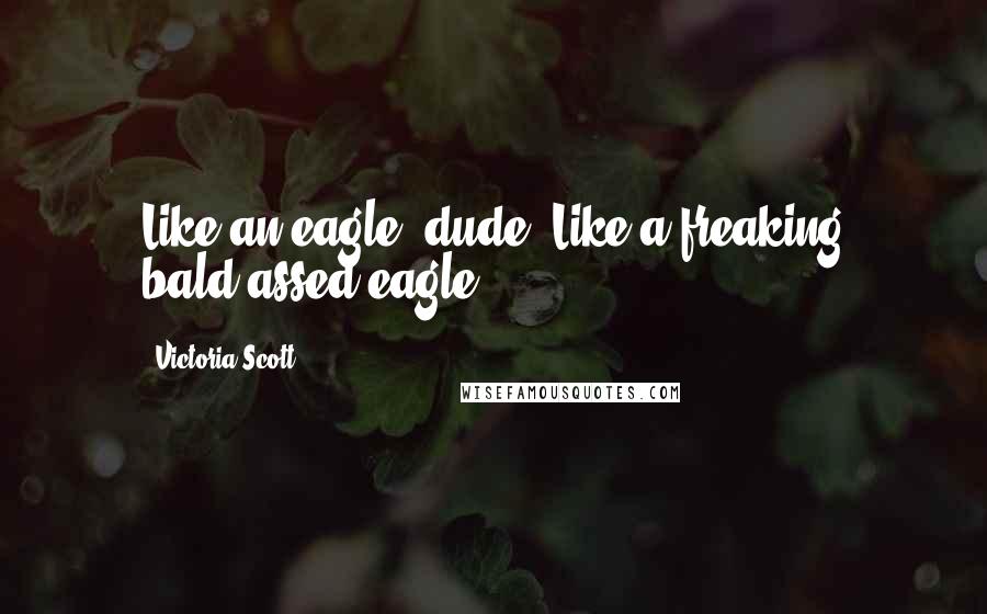 Victoria Scott Quotes: Like an eagle, dude. Like a freaking bald-assed eagle.