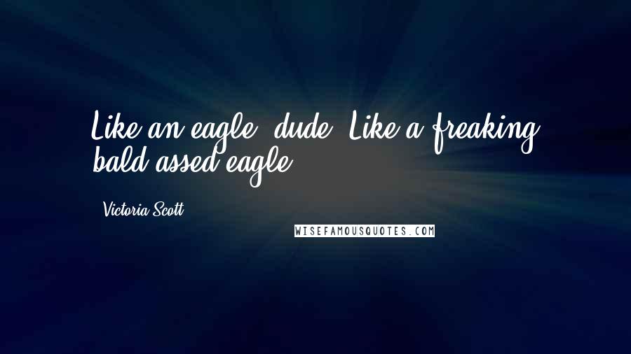 Victoria Scott Quotes: Like an eagle, dude. Like a freaking bald-assed eagle.