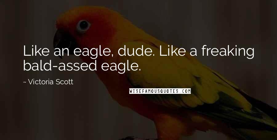 Victoria Scott Quotes: Like an eagle, dude. Like a freaking bald-assed eagle.