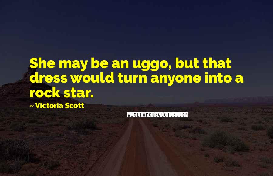 Victoria Scott Quotes: She may be an uggo, but that dress would turn anyone into a rock star.