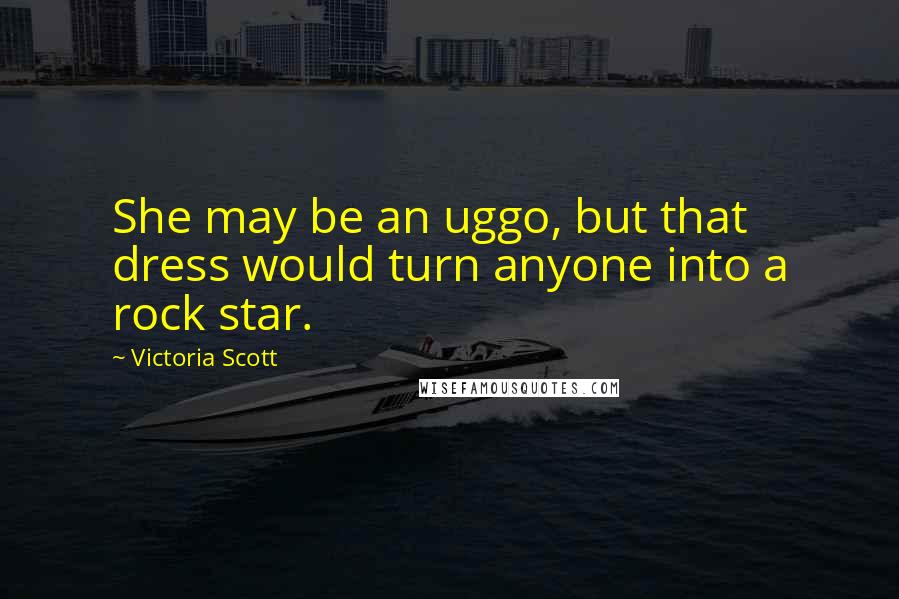 Victoria Scott Quotes: She may be an uggo, but that dress would turn anyone into a rock star.