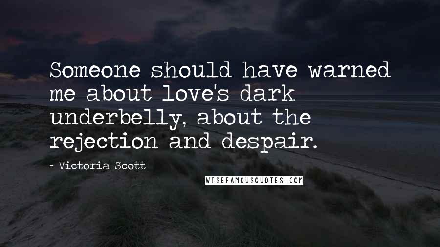 Victoria Scott Quotes: Someone should have warned me about love's dark underbelly, about the rejection and despair.