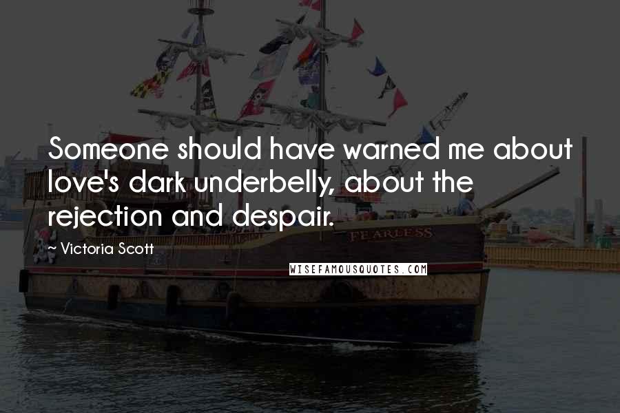 Victoria Scott Quotes: Someone should have warned me about love's dark underbelly, about the rejection and despair.