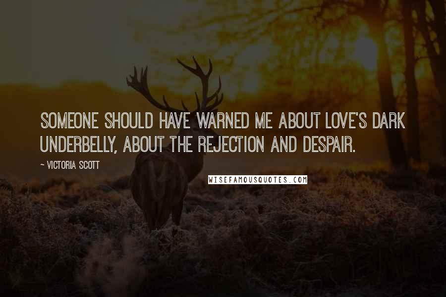 Victoria Scott Quotes: Someone should have warned me about love's dark underbelly, about the rejection and despair.