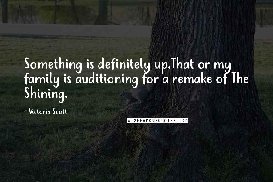 Victoria Scott Quotes: Something is definitely up.That or my family is auditioning for a remake of The Shining.