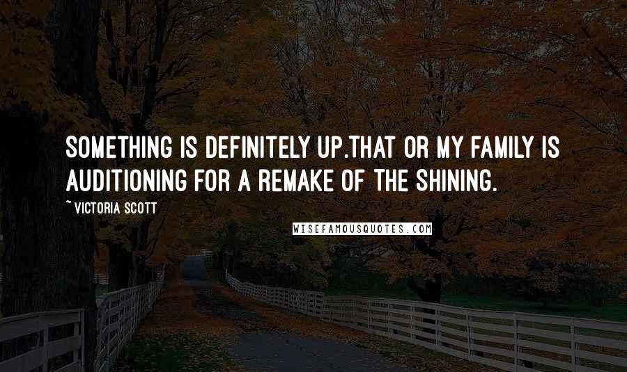 Victoria Scott Quotes: Something is definitely up.That or my family is auditioning for a remake of The Shining.