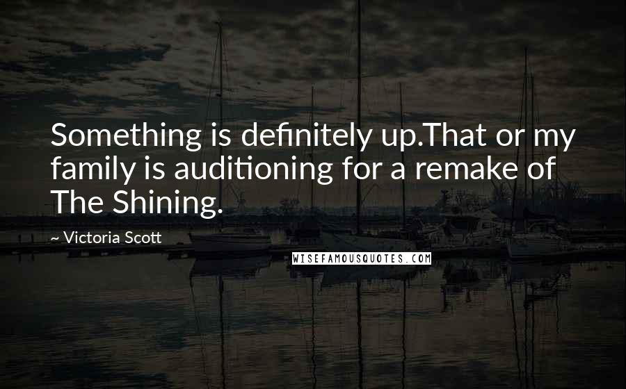 Victoria Scott Quotes: Something is definitely up.That or my family is auditioning for a remake of The Shining.