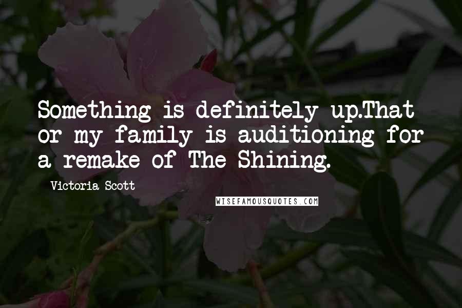 Victoria Scott Quotes: Something is definitely up.That or my family is auditioning for a remake of The Shining.