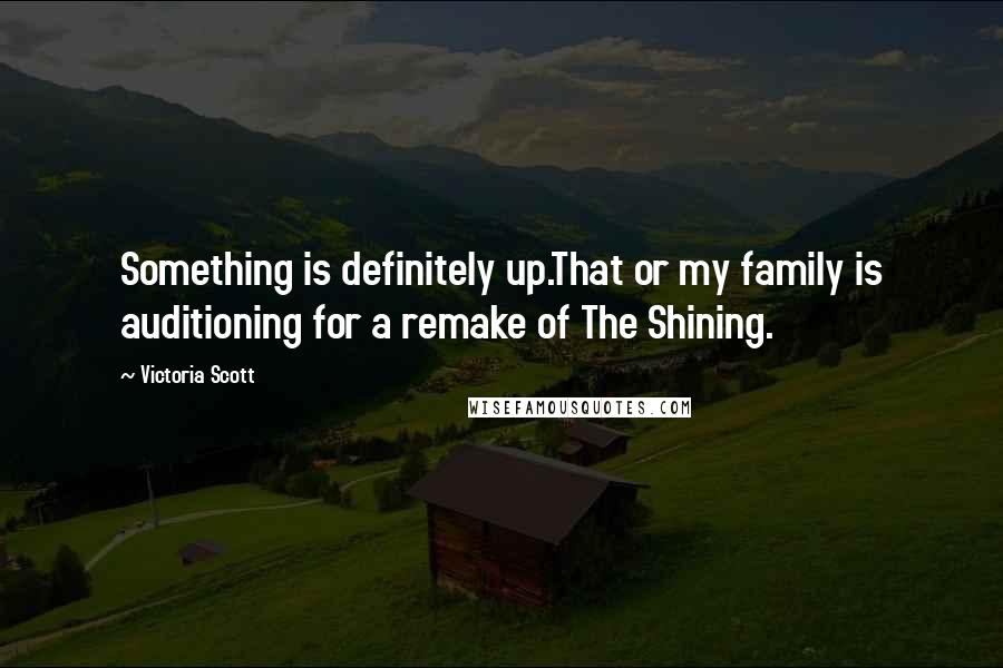 Victoria Scott Quotes: Something is definitely up.That or my family is auditioning for a remake of The Shining.