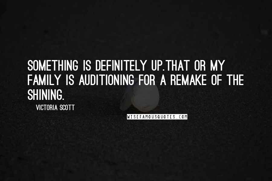 Victoria Scott Quotes: Something is definitely up.That or my family is auditioning for a remake of The Shining.