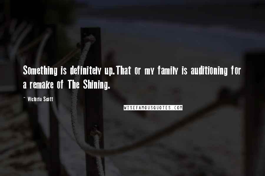 Victoria Scott Quotes: Something is definitely up.That or my family is auditioning for a remake of The Shining.