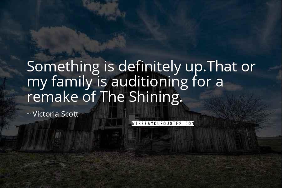Victoria Scott Quotes: Something is definitely up.That or my family is auditioning for a remake of The Shining.