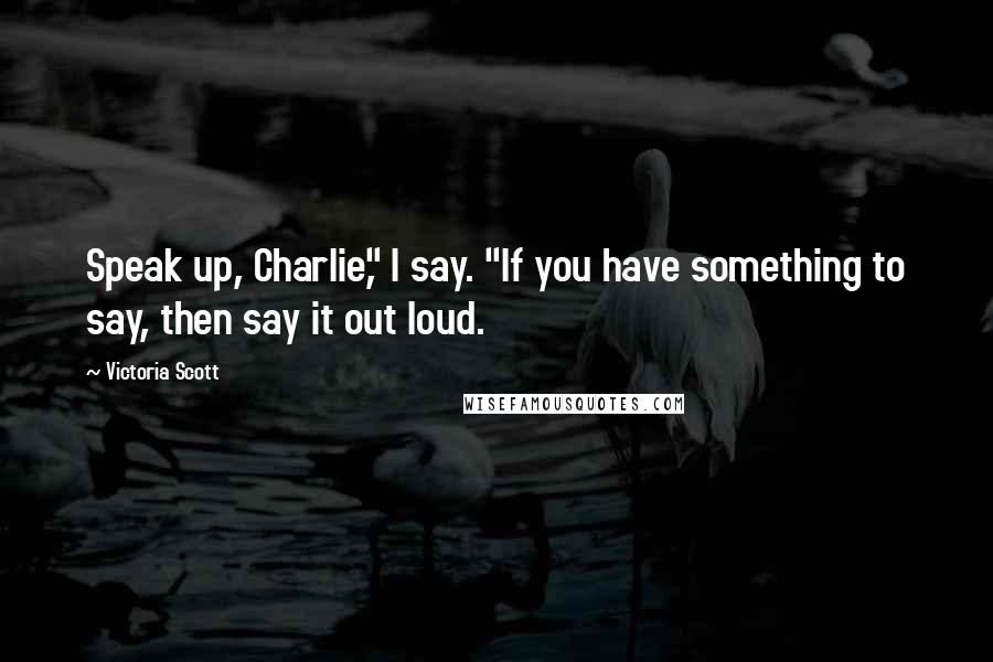 Victoria Scott Quotes: Speak up, Charlie," I say. "If you have something to say, then say it out loud.