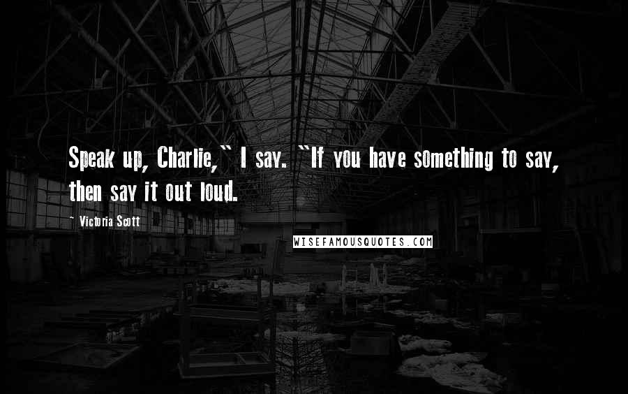 Victoria Scott Quotes: Speak up, Charlie," I say. "If you have something to say, then say it out loud.