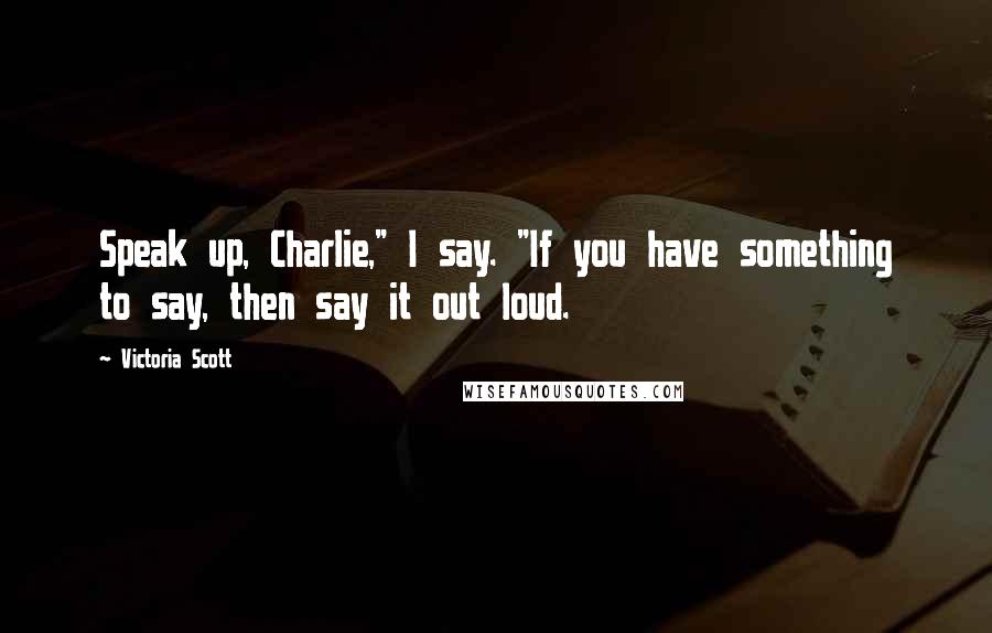 Victoria Scott Quotes: Speak up, Charlie," I say. "If you have something to say, then say it out loud.